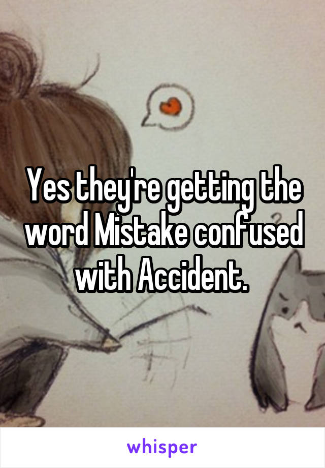 Yes they're getting the word Mistake confused with Accident. 