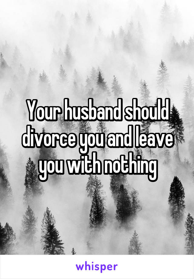 Your husband should divorce you and leave you with nothing
