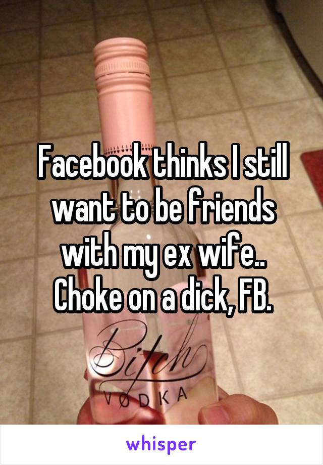 Facebook thinks I still want to be friends with my ex wife..
Choke on a dick, FB.