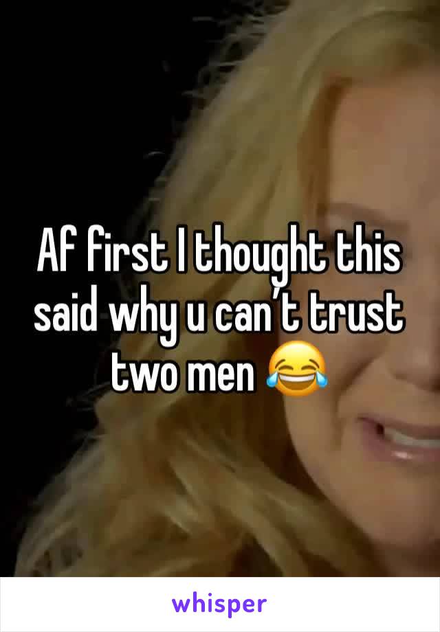 Af first I thought this said why u can’t trust two men 😂