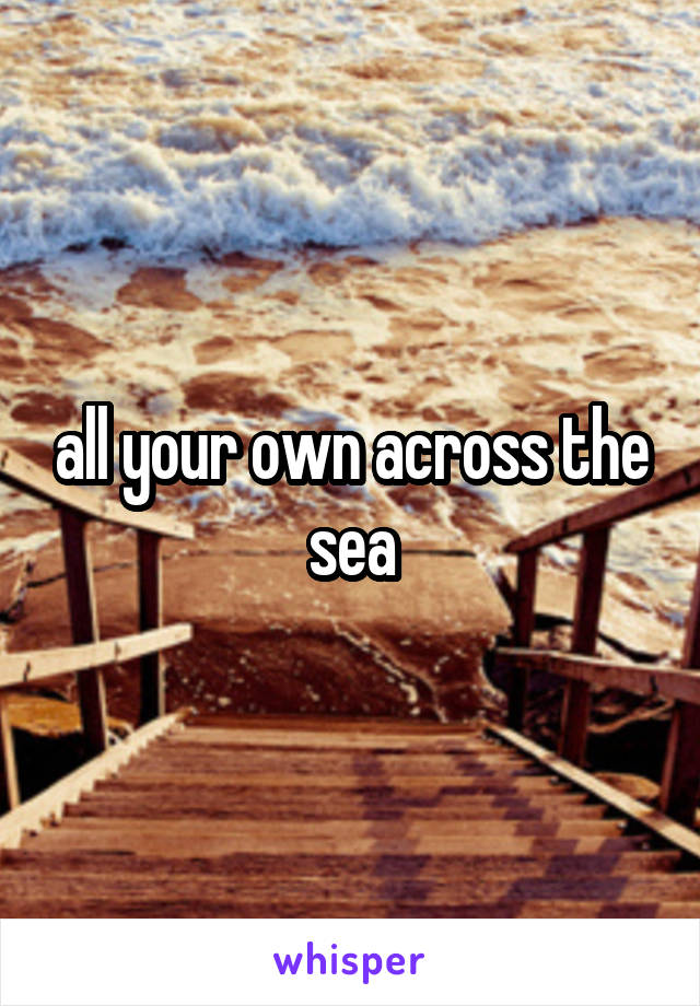 all your own across the sea