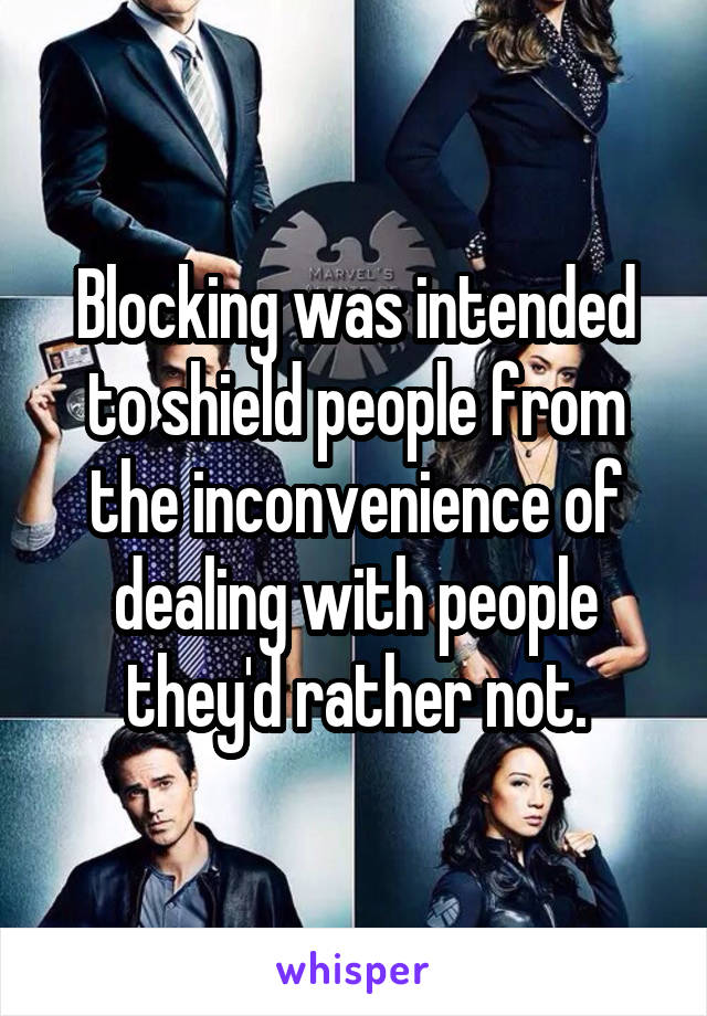 Blocking was intended to shield people from the inconvenience of dealing with people they'd rather not.