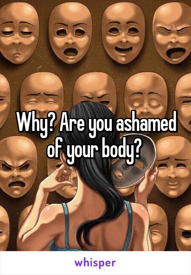 Why? Are you ashamed of your body? 