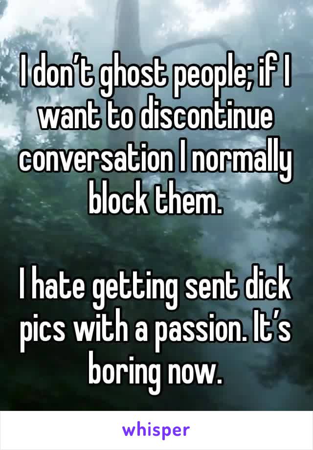 I don’t ghost people; if I want to discontinue conversation I normally block them.

I hate getting sent dick pics with a passion. It’s boring now.