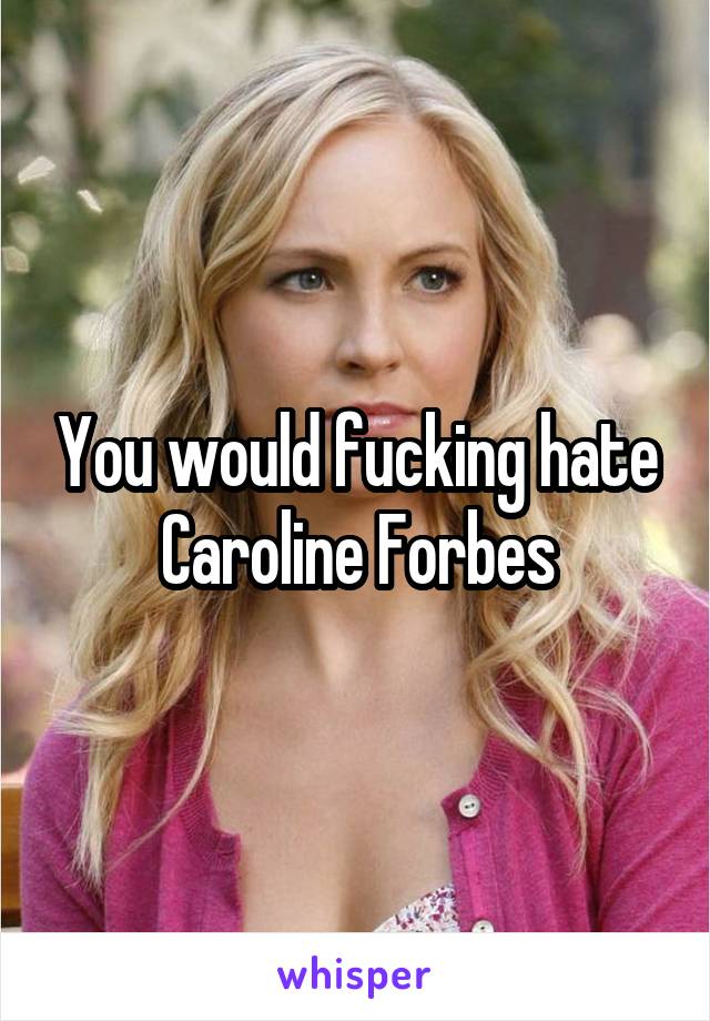You would fucking hate Caroline Forbes