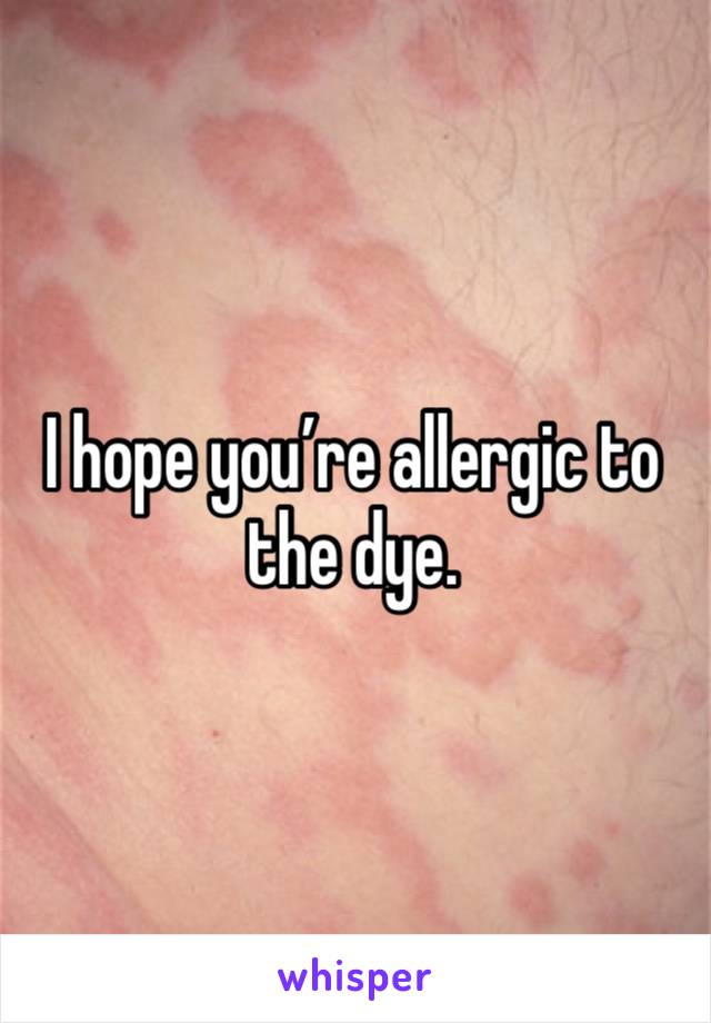 I hope you’re allergic to the dye.