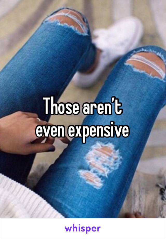 Those aren’t even expensive 