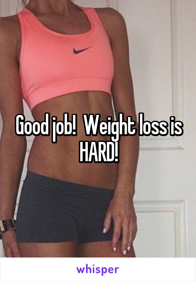 Good job!  Weight loss is HARD!