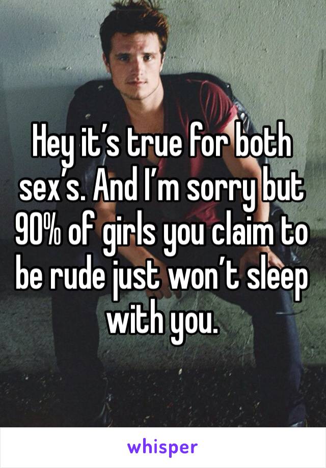 Hey it’s true for both sex’s. And I’m sorry but 90% of girls you claim to be rude just won’t sleep with you.