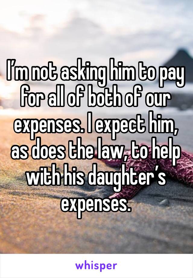 I’m not asking him to pay for all of both of our expenses. I expect him, as does the law, to help with his daughter’s expenses. 