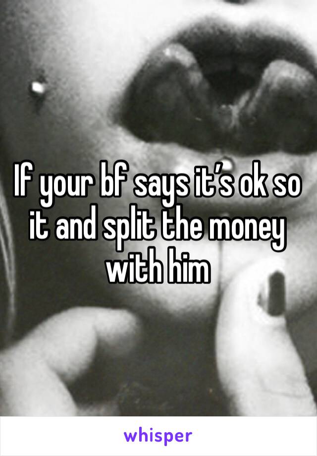 If your bf says it’s ok so it and split the money with him 