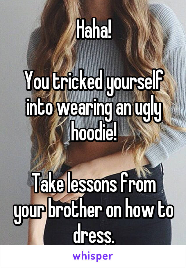Haha!

You tricked yourself into wearing an ugly hoodie!

Take lessons from your brother on how to dress.