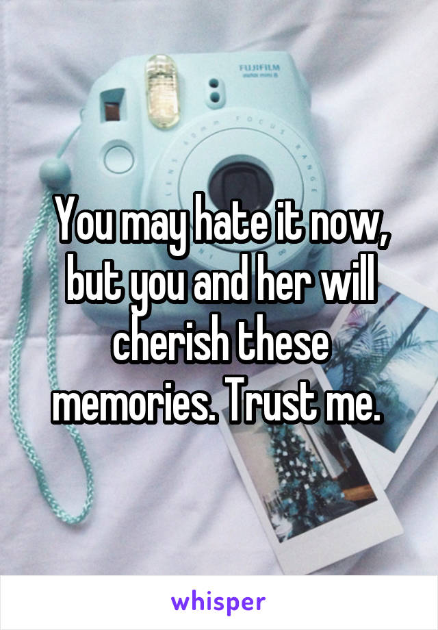 You may hate it now, but you and her will cherish these memories. Trust me. 