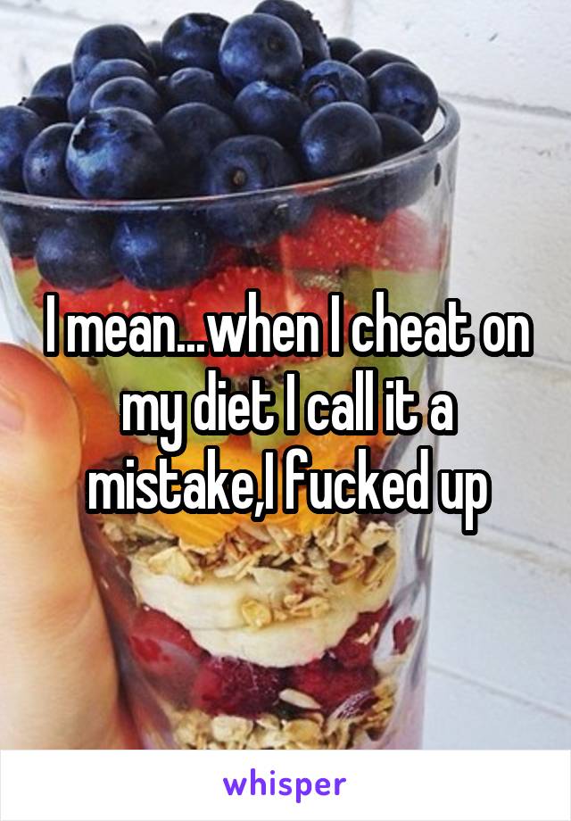 I mean...when I cheat on my diet I call it a mistake,I fucked up