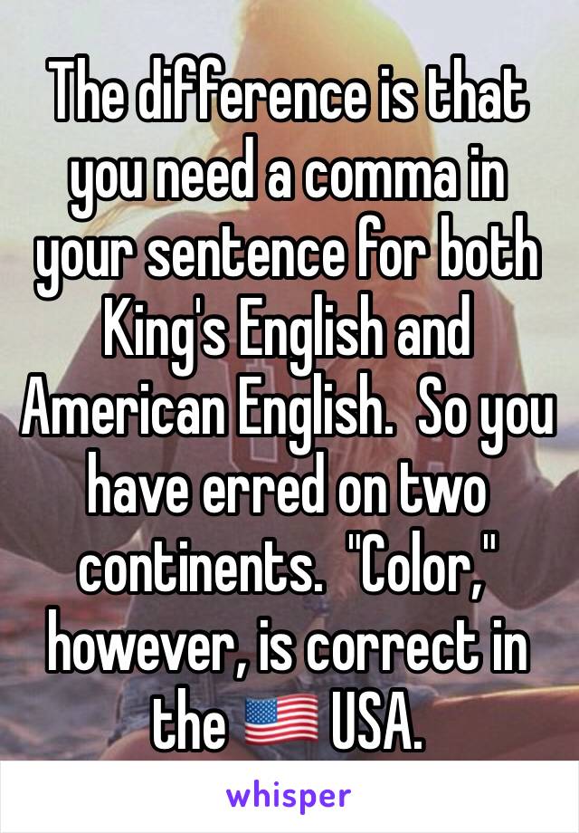 The difference is that you need a comma in your sentence for both King's English and American English.  So you have erred on two continents.  "Color," however, is correct in the 🇺🇸 USA. 