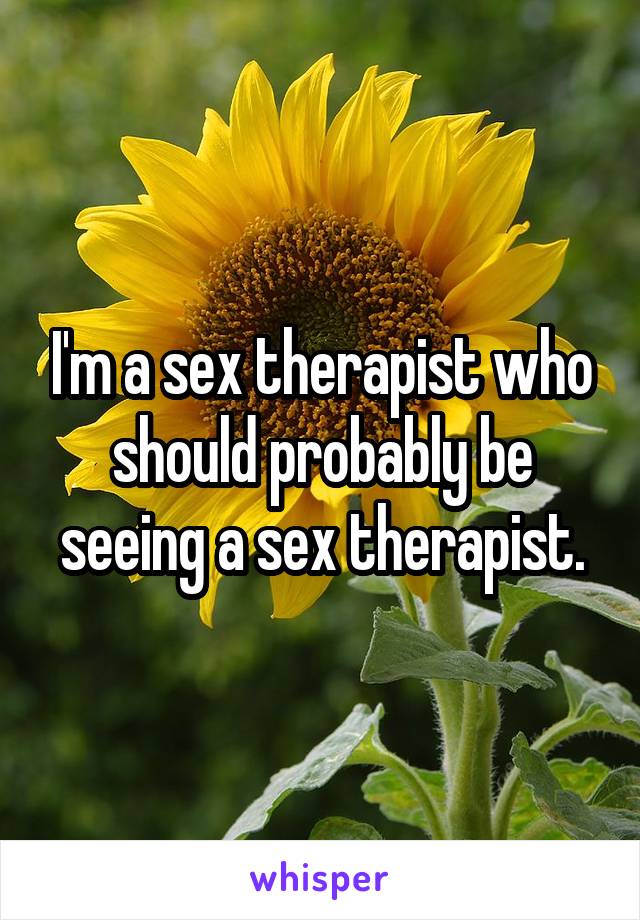 I'm a sex therapist who should probably be seeing a sex therapist.