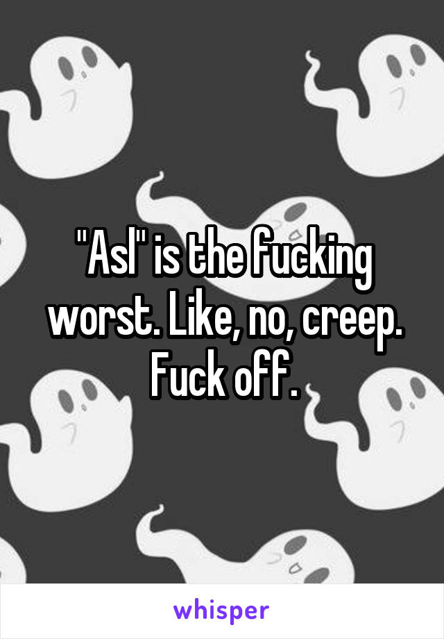 "Asl" is the fucking worst. Like, no, creep. Fuck off.