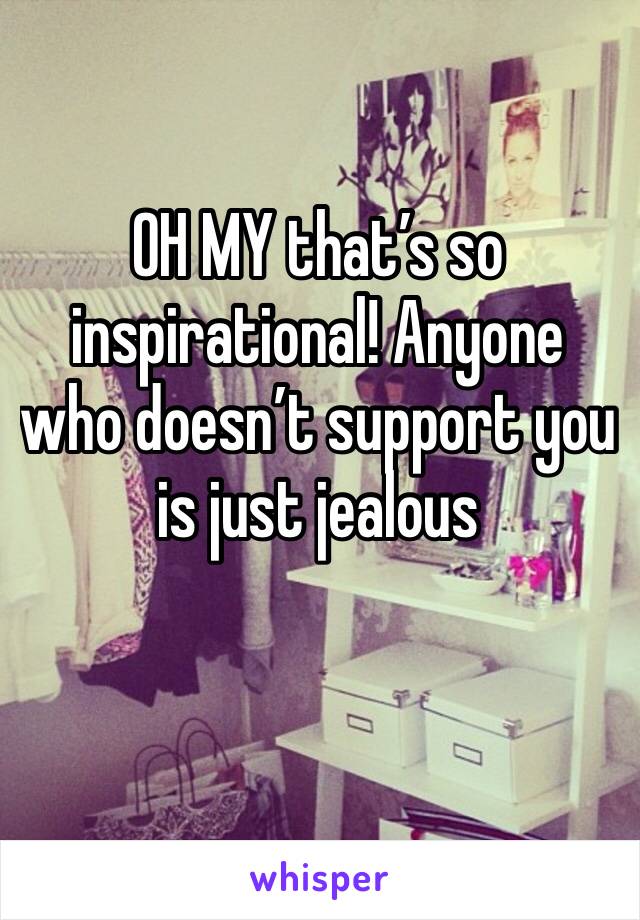 OH MY that’s so inspirational! Anyone who doesn’t support you is just jealous 