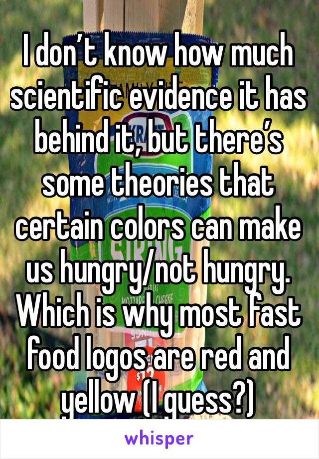 I don’t know how much scientific evidence it has behind it, but there’s some theories that certain colors can make us hungry/not hungry. Which is why most fast food logos are red and yellow (I guess?)