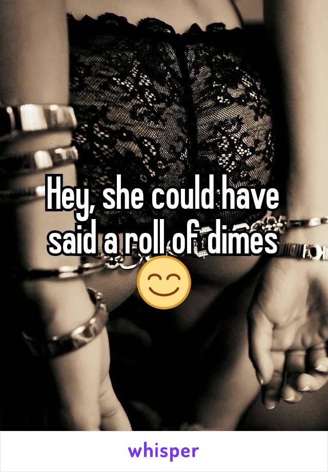 Hey, she could have said a roll of dimes 😊