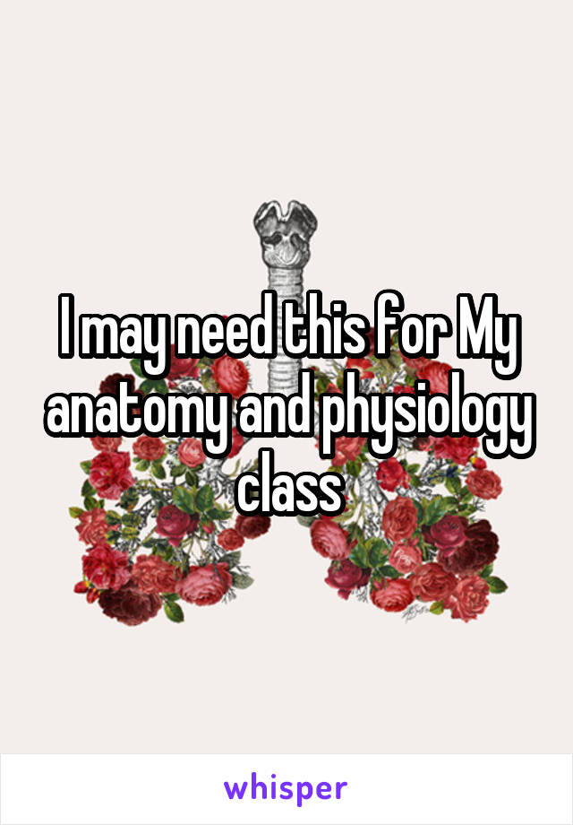 I may need this for My anatomy and physiology class