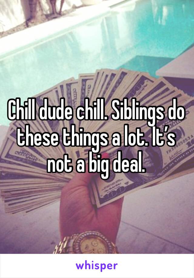 Chill dude chill. Siblings do these things a lot. It’s not a big deal. 