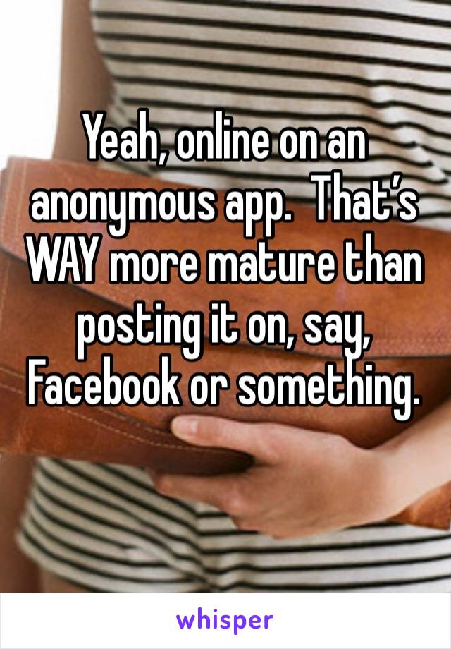 Yeah, online on an anonymous app.  That’s WAY more mature than posting it on, say, Facebook or something.