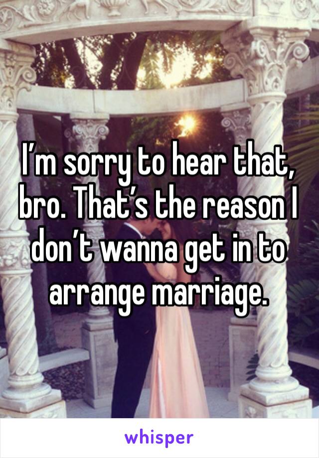 I’m sorry to hear that, bro. That’s the reason I don’t wanna get in to arrange marriage.