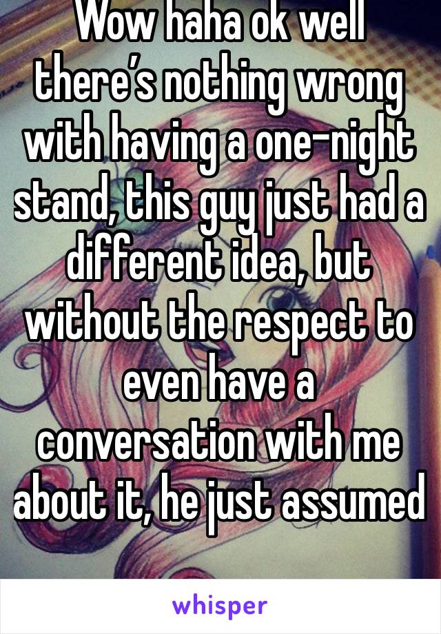 Wow haha ok well there’s nothing wrong with having a one-night stand, this guy just had a different idea, but without the respect to even have a conversation with me about it, he just assumed