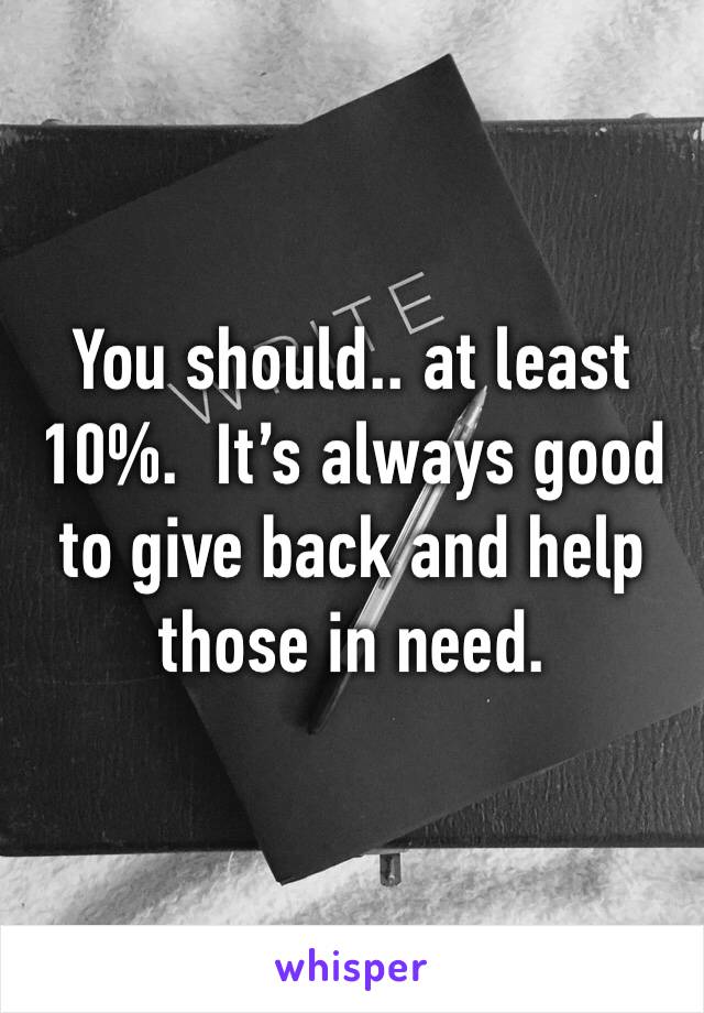 You should.. at least 10%.  It’s always good to give back and help those in need.