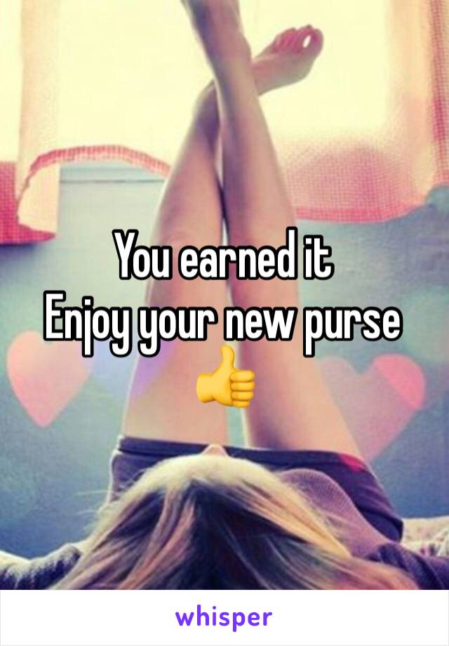 You earned it
Enjoy your new purse 👍