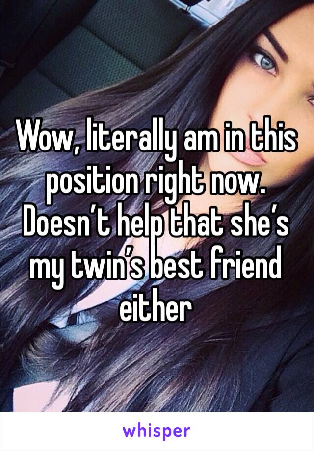Wow, literally am in this position right now. Doesn’t help that she’s my twin’s best friend either 