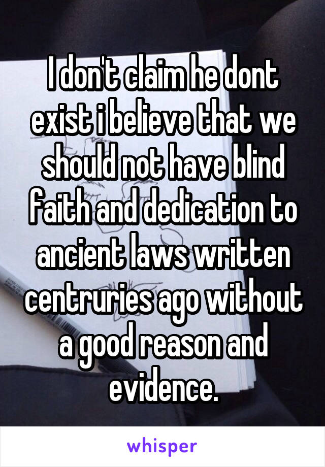 I don't claim he dont exist i believe that we should not have blind faith and dedication to ancient laws written centruries ago without a good reason and evidence.