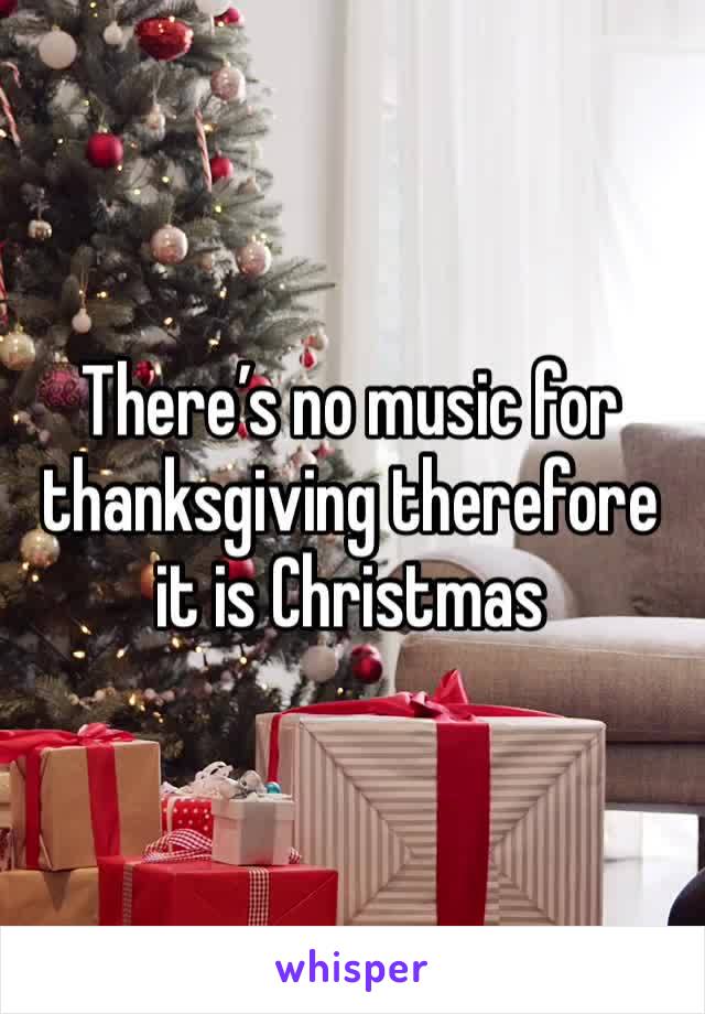 There’s no music for thanksgiving therefore it is Christmas