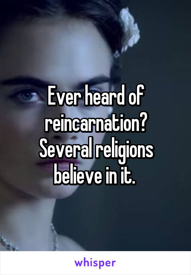 Ever heard of reincarnation?
Several religions believe in it. 