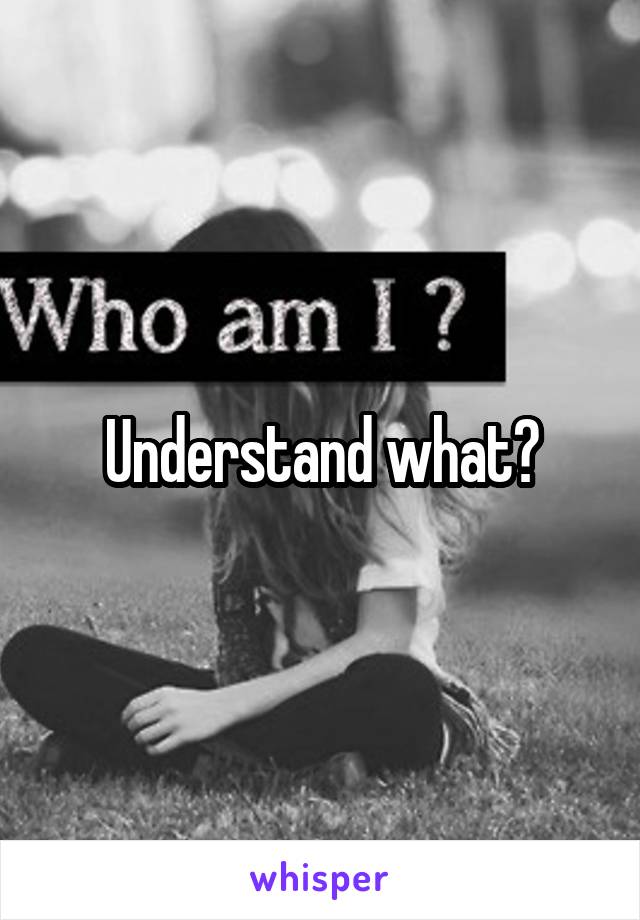 Understand what?