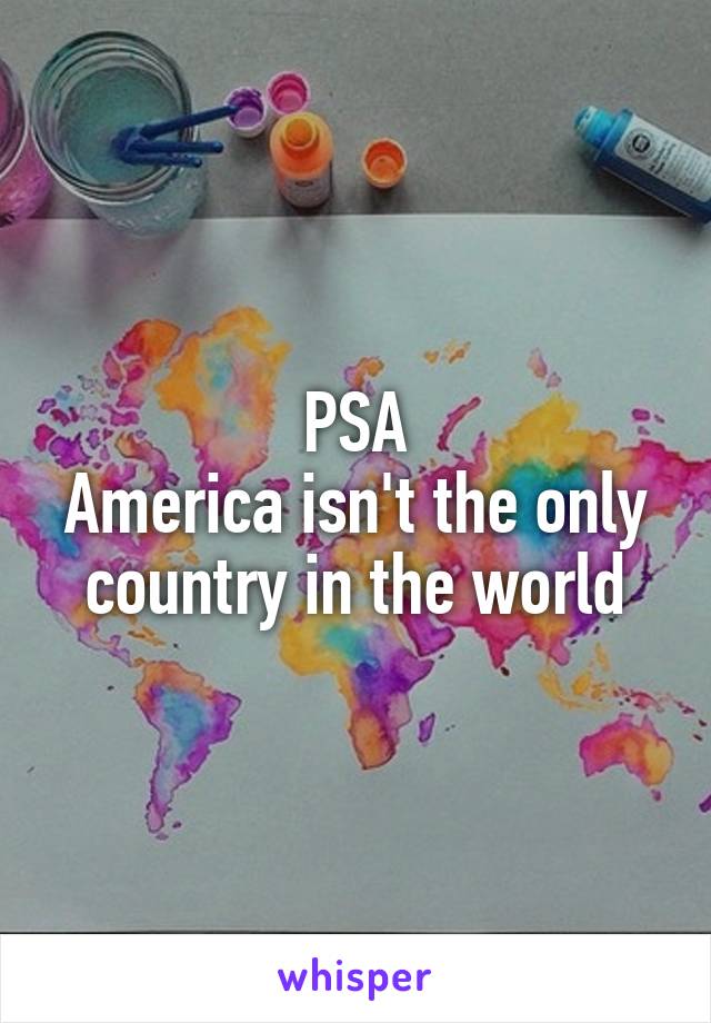 PSA
America isn't the only country in the world