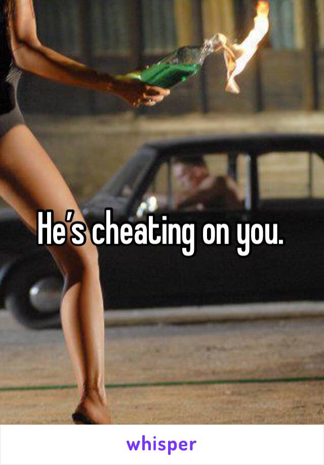 He’s cheating on you.