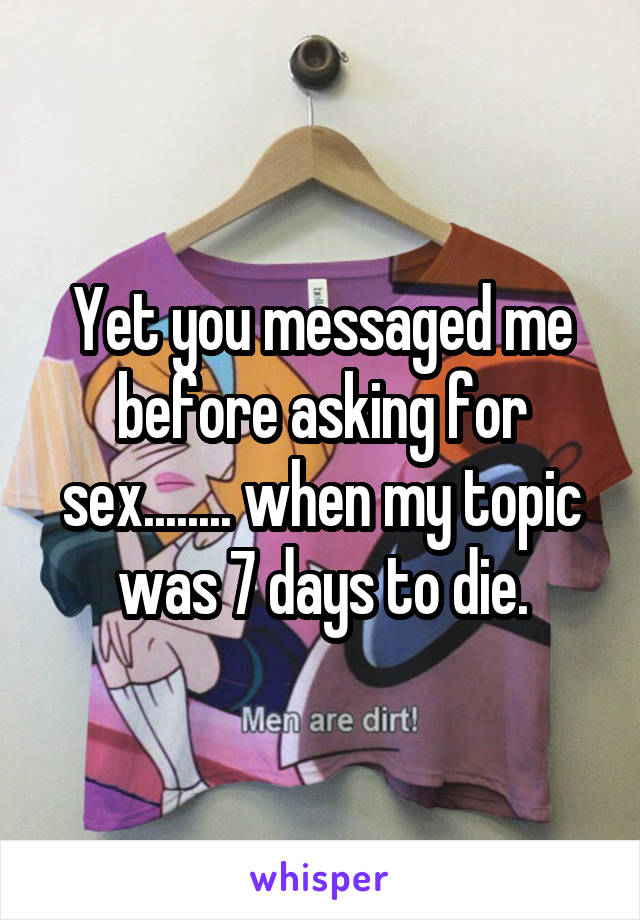 Yet you messaged me before asking for sex........ when my topic was 7 days to die.