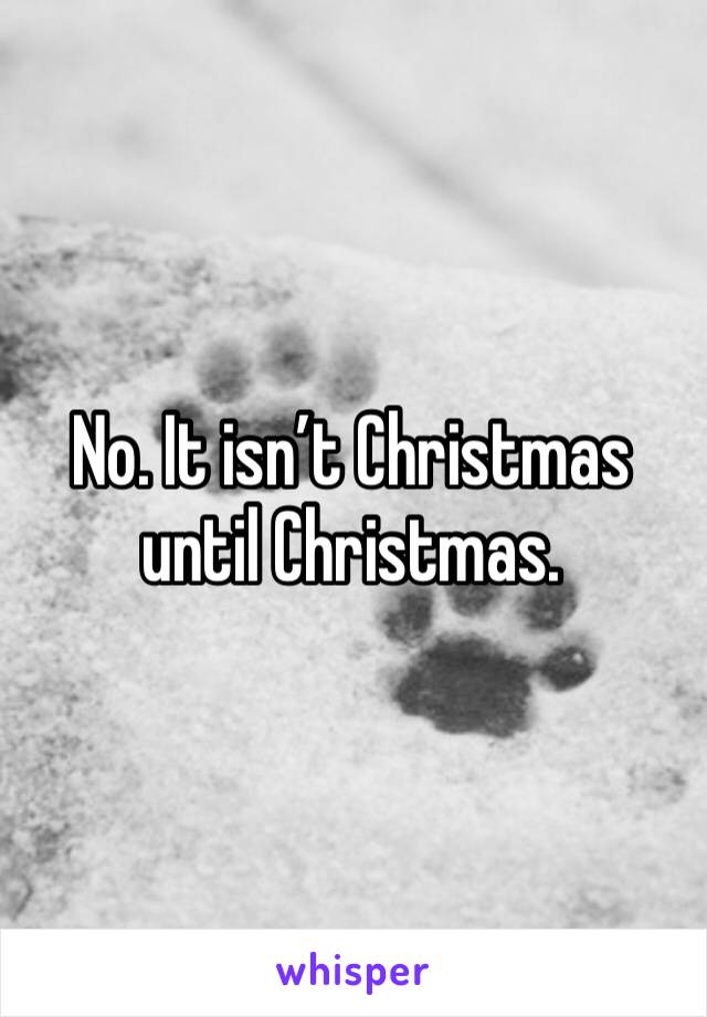 No. It isn’t Christmas until Christmas.