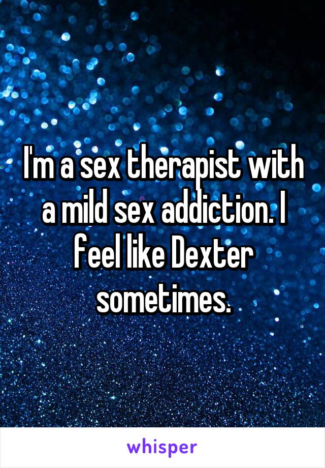 I'm a sex therapist with a mild sex addiction. I feel like Dexter sometimes.