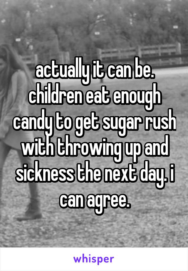 actually it can be. children eat enough candy to get sugar rush with throwing up and sickness the next day. i can agree.