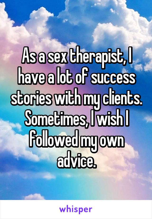 As a sex therapist, I have a lot of success stories with my clients. Sometimes, I wish I followed my own advice.