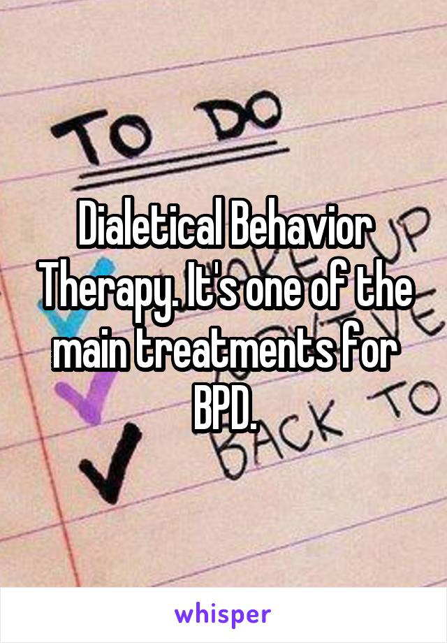 Dialetical Behavior Therapy. It's one of the main treatments for BPD.