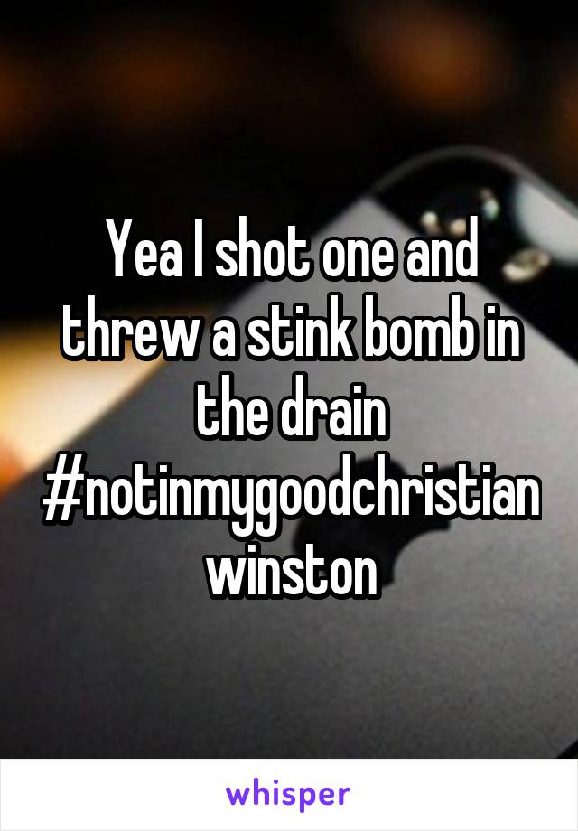 Yea I shot one and threw a stink bomb in the drain #notinmygoodchristianwinston