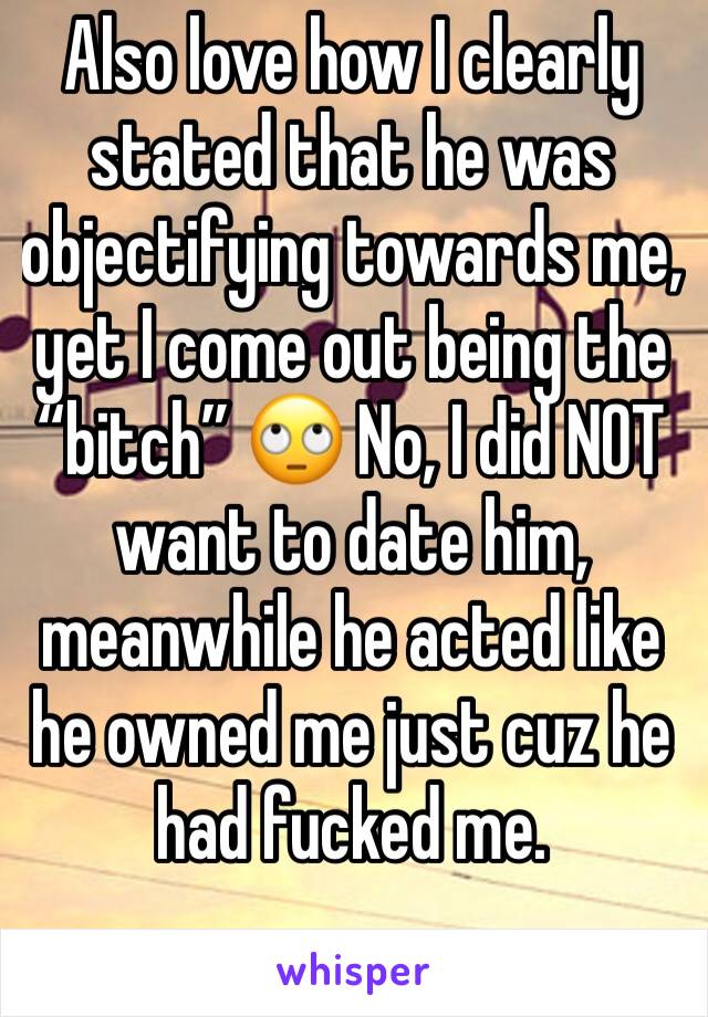 Also love how I clearly stated that he was objectifying towards me, yet I come out being the “bitch” 🙄 No, I did NOT want to date him, meanwhile he acted like he owned me just cuz he had fucked me.