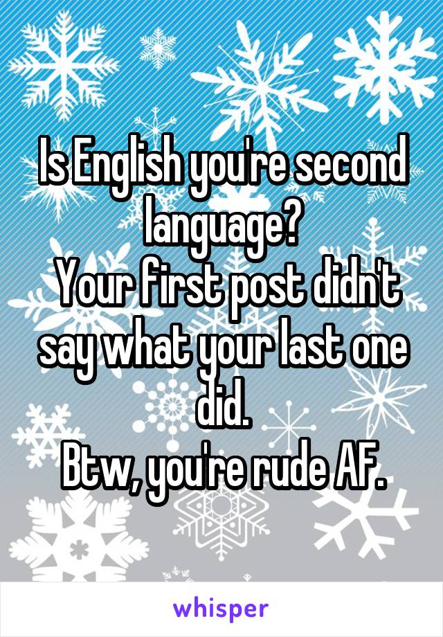 Is English you're second language?
 Your first post didn't say what your last one did.
Btw, you're rude AF.