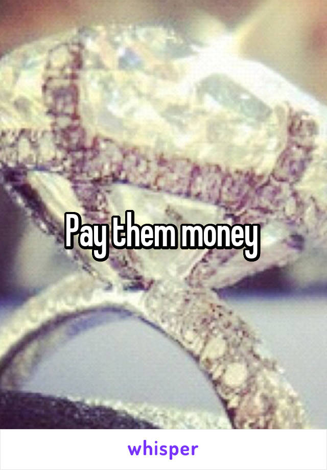 Pay them money 