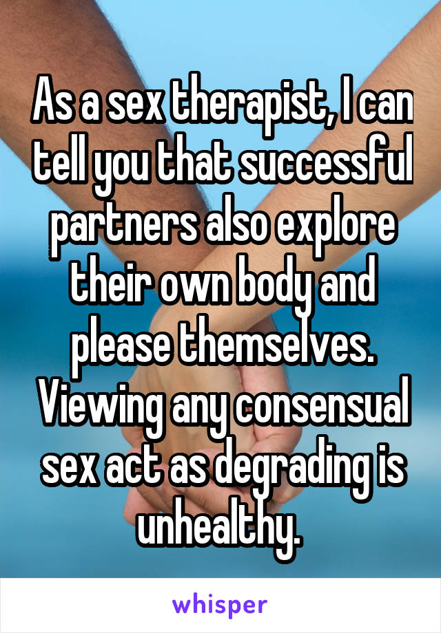 As a sex therapist, I can tell you that successful partners also explore their own body and please themselves. Viewing any consensual sex act as degrading is unhealthy. 