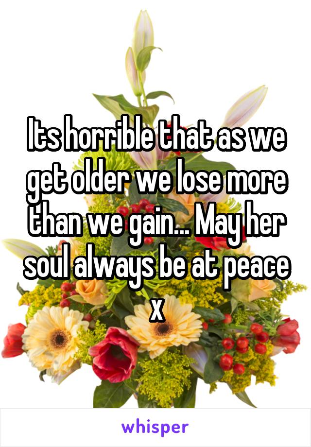 Its horrible that as we get older we lose more than we gain... May her soul always be at peace x